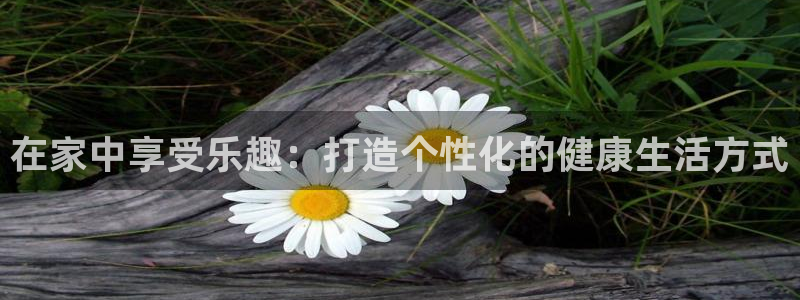 在家中享受乐趣：打造个性化的健康生活方式
