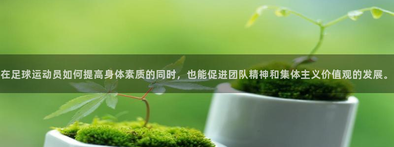 在足球运动员如何提高身体素质的同时，也能促进团队精神和集体主义价值观的发展。